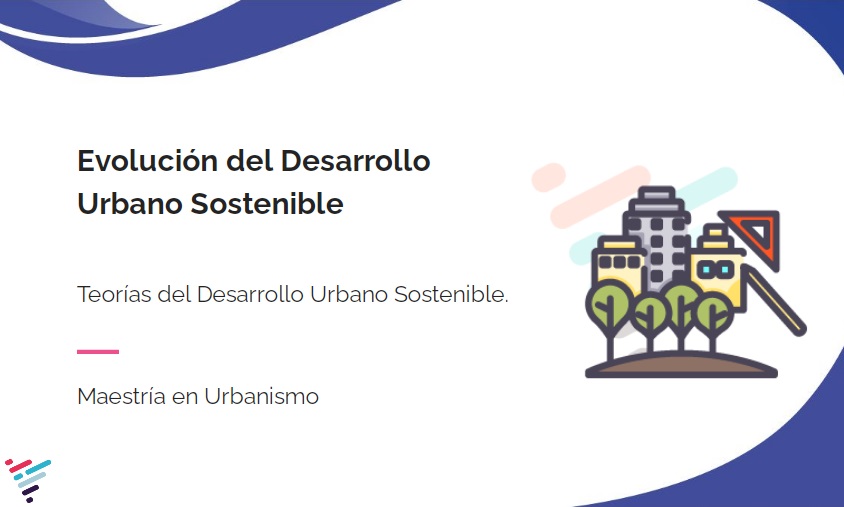 Teorías del desarrollo urbano sostenible. Evolución del desarrollo urbano sostenible y referentes: Sesion 3